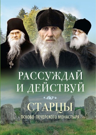 . Рассуждай и действуй. Старцы Псково-Печерского монастыря о рассуждении
