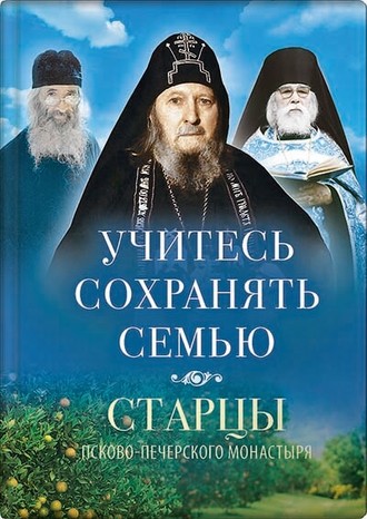 . Учитесь сохранять семью. Старцы Псково-Печерского монастыря о семейной жизни