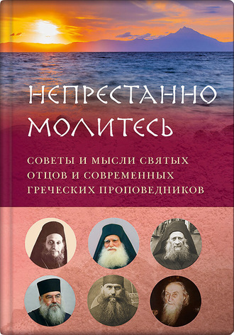 . Непрестанно молитесь. Советы и мысли святых отцов и современных греческих проповедников