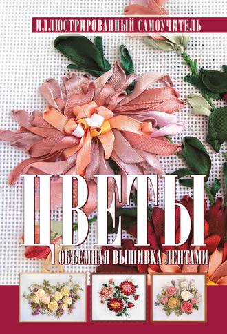 . Цветы. Объемная вышивка лентами. Иллюстрированный самоучитель