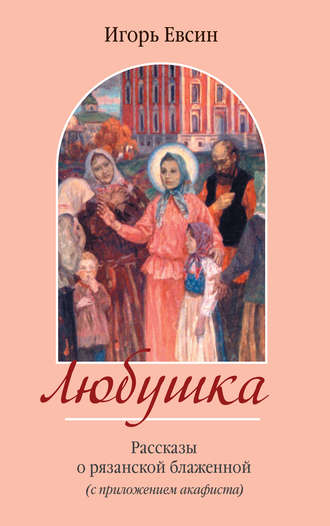 Игорь Евсин. Любушка. Рассказы о рязанской блаженной (с приложением акафиста)