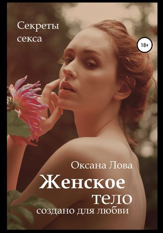 Оксана Владимировна Лова. Секреты секса. Женское тело создано для любви