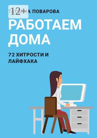 Татьяна Поварова. Работаем Дома: 72 хитрости и лайфхака