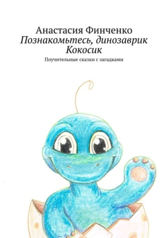 Анастасия Финченко. Познакомьтесь, динозаврик Кокосик. Поучительные сказки с загадками