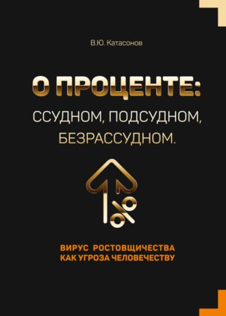 Катасонов Валентин Юрьевич. О проценте: ссудном, подсудном, безрассудном. Вирус ростовщичества как угроза человечеству