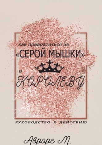 Авроре М.. Как превратиться из «серой мышки» в Королеву. Руководство к действию