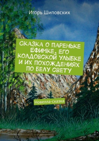 Игорь Дасиевич Шиповских. Сказка о пареньке Ефимке, его колдовской улыбке и их похождениях по белу свету. Новелла-сказка