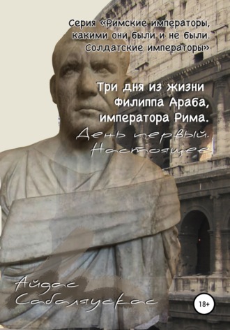 . Три дня из жизни Филиппа Араба, императора Рима. День первый. Настоящее