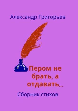 . Пером не брать, а отдавать… Сборник стихов