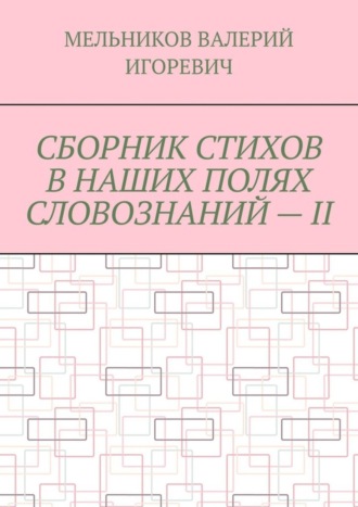 Валерий Игоревич Мельников. СБОРНИК СТИХОВ В НАШИХ ПОЛЯХ СЛОВОЗНАНИЙ – II