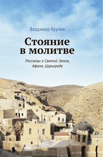 Владимир Крупин. Стояние в молитве. Рассказы о Святой Земле, Афоне, Царьграде
