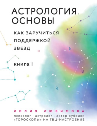 Лилия Любимова. Астрология. Основы. Как заручиться поддержкой звезд. Книга 1