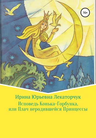 Ирина Юрьевна Лекаторчук (ИЮЛь). Исповедь Конька-Горбунка, или Плач неродившейся Принцессы
