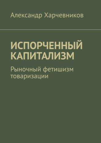. ИСПОРЧЕННЫЙ КАПИТАЛИЗМ. Рыночный фетишизм товаризации