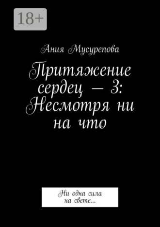 Ания Мусурепова. Притяжение сердец – 3: Несмотря ни на что. Ни одна сила на свете…