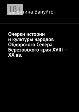 Валентина Вануйто. Очерки истории и культуры народов Обдорского Севера Березовского края XVIII – XX вв.