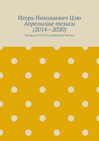 Игорь Николаевич Цзю. Апрельские тезисы (2014—2020). Взгляд из СССР на события в России