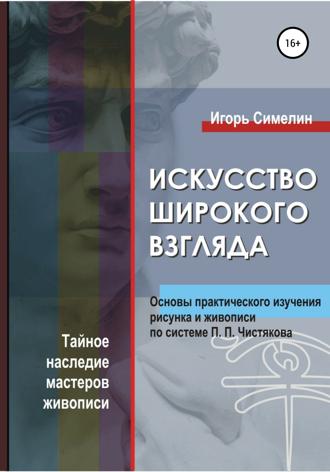 Игорь Симелин. Искусство широкого взгляда. Основы практического изучения рисунка и живописи по системе П. П. Чистякова