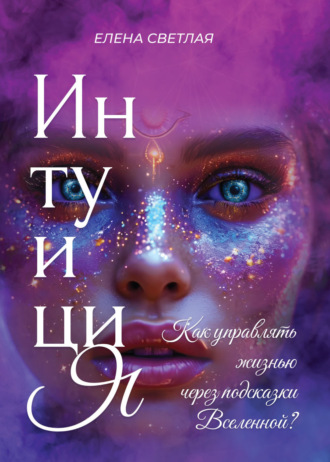 Елена Светлая. Интуиция. Как управлять жизнью через подсказки Вселенной?