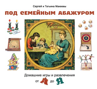 Татьяна Макеева. Под семейным абажуром. Домашние игры и развлечения от А до Я
