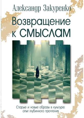 Александр Закуренко. Возвращение к смыслам. Старые и новые образы в культуре: опыт глубинного прочтения