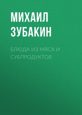 Михаил Зубакин. Блюда из мяса и субпродуктов