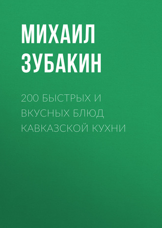 Михаил Зубакин. 200 быстрых и вкусных блюд кавказской кухни