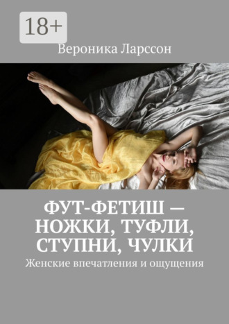 Вероника Ларссон. Фут-фетиш – ножки, туфли, ступни, чулки. Женские впечатления и ощущения
