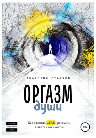 Анатолий Иванович Старков. Оргазм души. Как прожить ЦЕЛЬную жизнь и найти своё счастье