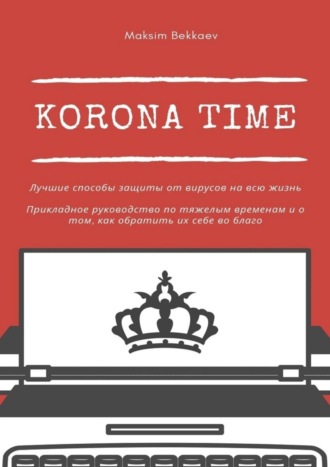 . Korona Time. Лучшие способы защиты от вирусов на всю жизнь. Прикладное руководство по тяжелым временам и о том, как обратить их себе во благо