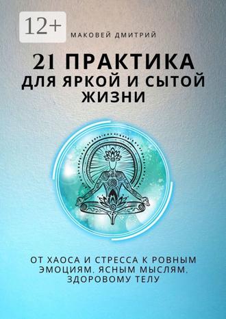 Дмитрий Маковей. 21 практика для яркой и сытой жизни