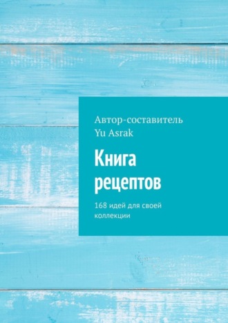 . Книга рецептов. 168 идей для своей коллекции
