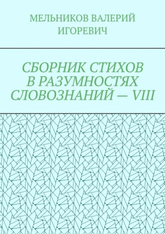 Валерий Игоревич Мельников. СБОРНИК СТИХОВ В РАЗУМНОСТЯХ СЛОВОЗНАНИЙ – VIII