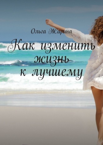 Ольга Жарина. Как изменить жизнь к лучшему