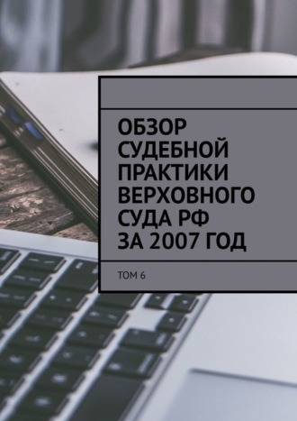 Сергей Назаров. Обзор судебной практики Верховного суда РФ за 2007 год. Том 6