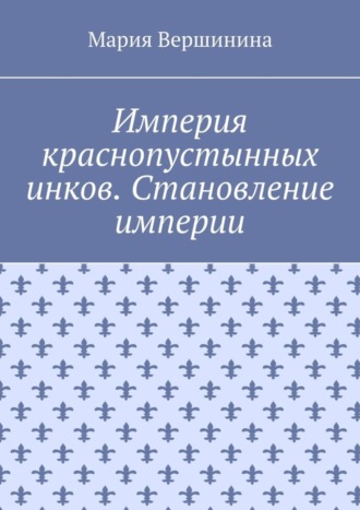 Мария Вершинина. Империя краснопустынных инков. Становление империи