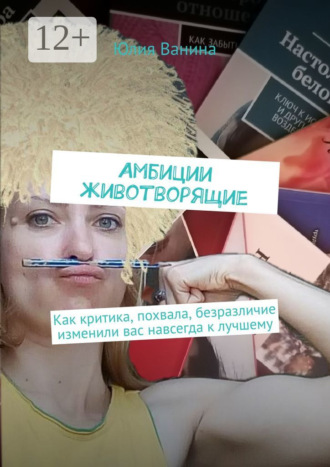 Юлия Ванина. Амбиции животворящие. Как критика, похвала, безразличие изменили вас навсегда к лучшему