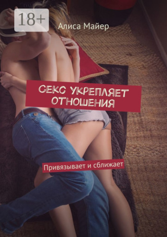 Алиса Майер. Секс укрепляет отношения. Привязывает и сближает