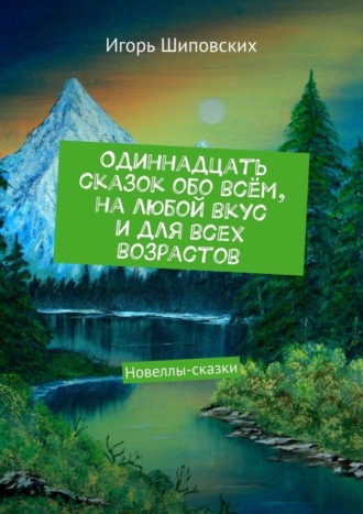 Игорь Дасиевич Шиповских. Одиннадцать сказок обо всём, на любой вкус и для всех возрастов. Новеллы-сказки
