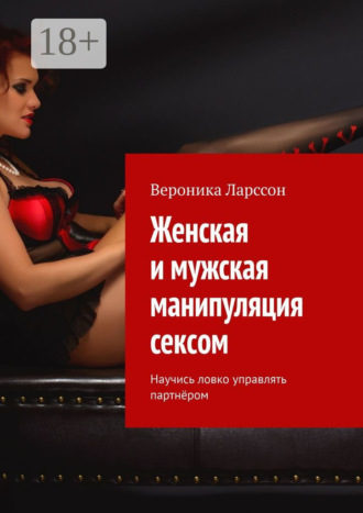 Вероника Ларссон. Женская и мужская манипуляция секcом. Научись ловко управлять партнёром