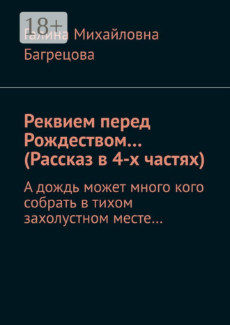 Галина Михайловна Багрецова. Реквием перед Рождеством… (Рассказ в 4-х частях). А дождь может много кого собрать в тихом захолустном месте…