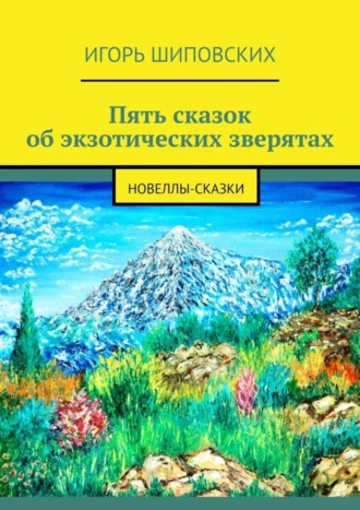 Игорь Дасиевич Шиповских. Пять сказок об экзотических зверятах. Новеллы-сказки