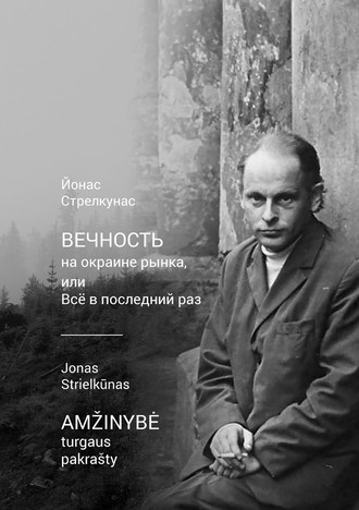 Йонас Стрелкунас. Вечность на окраине рынка, или Всё в последний раз / Amžinybė turgaus pakrašty