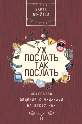 Марта Мэйси. Уж послать так послать. Искусство общения с чудаками на букву «М»