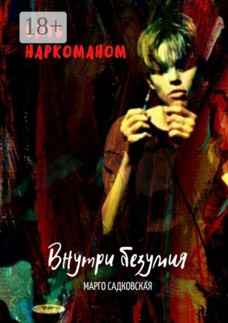 Марго Садковская. Быть наркоманом. Внутри безумия