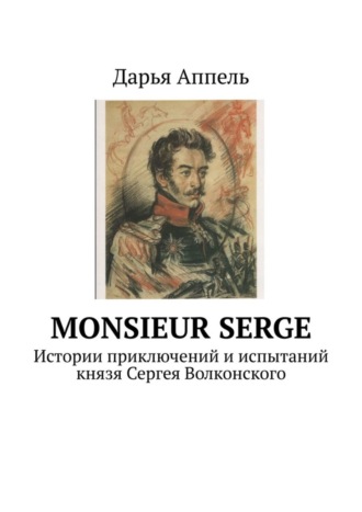 Дарья Аппель. Monsieur Serge. Истории приключений и испытаний князя Сергея Волконского