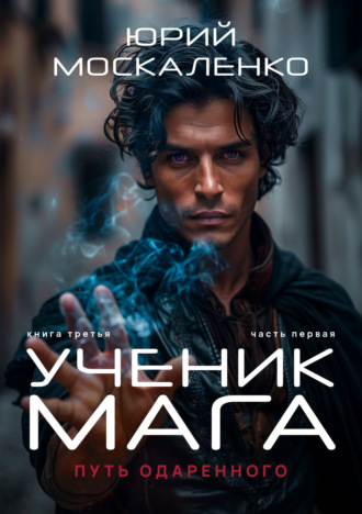 Юрий Москаленко. Путь одарённого. Ученик мага. Книга третья. Часть первая