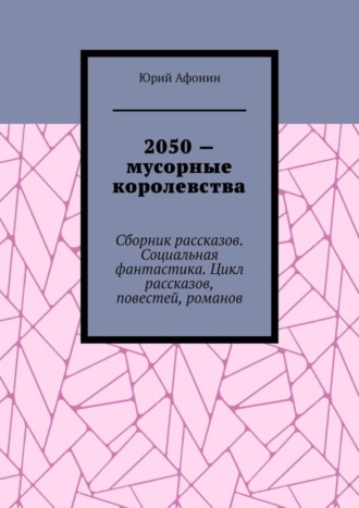 Юрий Афонин. 2050 – мусорные королевства. Сборник рассказов. Социальная фантастика. Цикл рассказов, повестей, романов