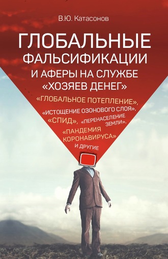 Катасонов Валентин Юрьевич. Глобальные фальсификации и аферы на службе «хозяев денег». «Глобальное потепление», «истощение озонового слоя», «СПИД», «перенаселение Земли», «пандемия коронавируса» и другие
