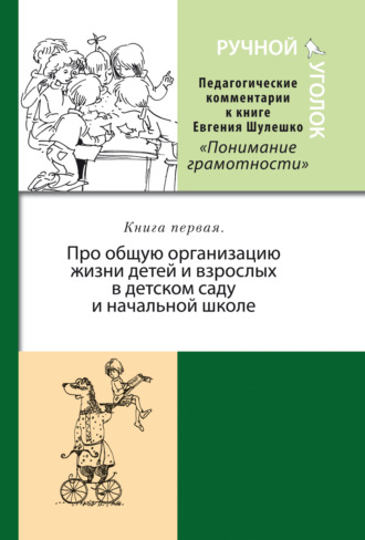 Коллектив авторов. Ручной уголок. Педагогические комментарии к книге Евгения Шулешко «Понимание грамотности. Условия успеха». Книга 1. Про общую организацию жизни детей и взрослых в детском саду и начальной школе
